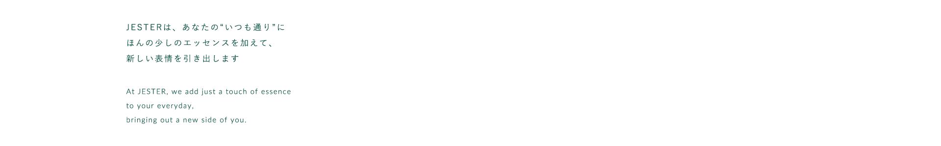 JESTERは、あなたのいつも通りにほんの少しのエッセンスを加えて、新しい表情を引き出します